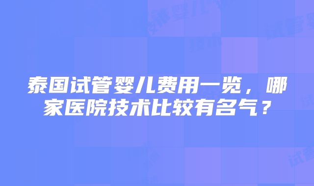 泰国试管婴儿费用一览，哪家医院技术比较有名气？