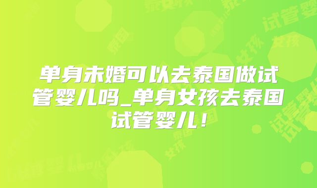 单身未婚可以去泰国做试管婴儿吗_单身女孩去泰国试管婴儿!