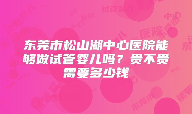 东莞市松山湖中心医院能够做试管婴儿吗？贵不贵需要多少钱