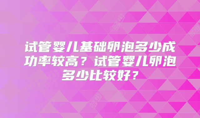 试管婴儿基础卵泡多少成功率较高?试管婴儿卵泡多少比较好?