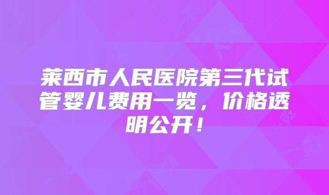 莱西市人民医院第三代试管婴儿费用一览，价格透明公开！