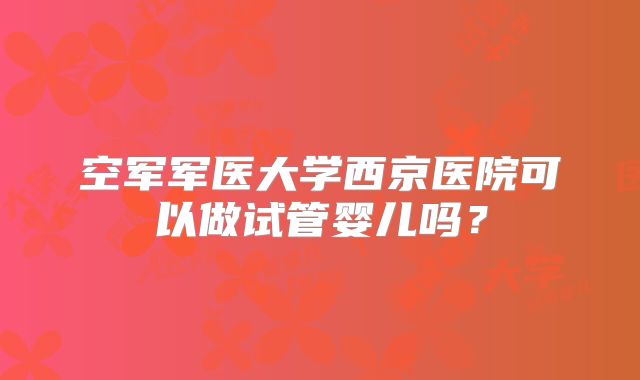 空军军医大学西京医院可以做试管婴儿吗？