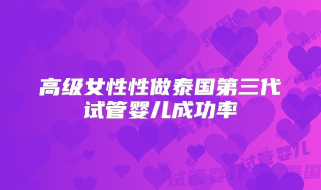 高级女性性做泰国第三代试管婴儿成功率