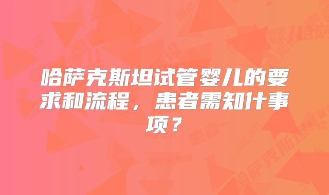 哈萨克斯坦试管婴儿的要求和流程，患者需知什事项？