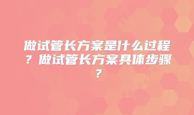 做试管长方案是什么过程?做试管长方案具体步骤?