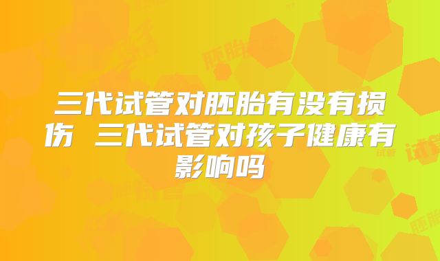 三代试管对胚胎有没有损伤 三代试管对孩子健康有影响吗