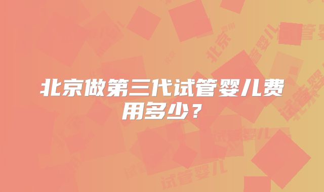 北京做第三代试管婴儿费用多少？