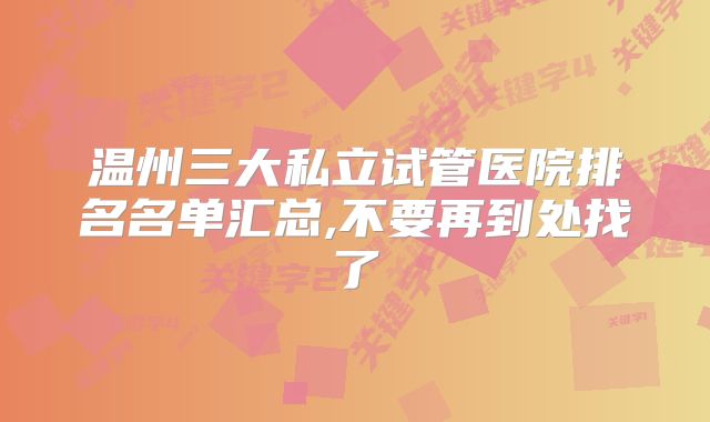 温州三大私立试管医院排名名单汇总,不要再到处找了