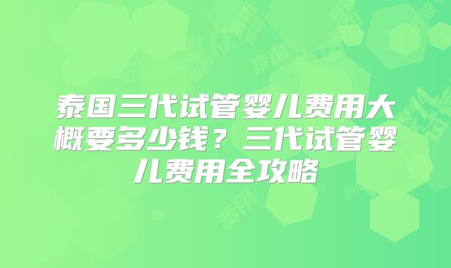 泰国三代试管婴儿费用大概要多少钱？三代试管婴儿费用全攻略