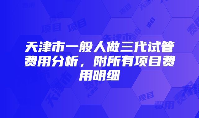 天津市一般人做三代试管费用分析,附所有项目费用明细