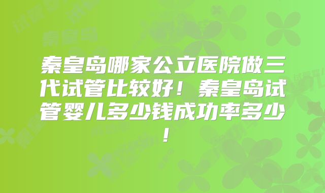 秦皇岛哪家公立医院做三代试管比较好！秦皇岛试管婴儿多少钱成功率多少！