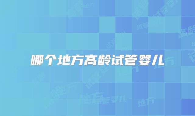 哪个地方高龄试管婴儿