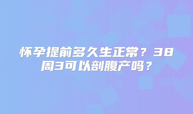 怀孕提前多久生正常?38周3可以剖腹产吗?