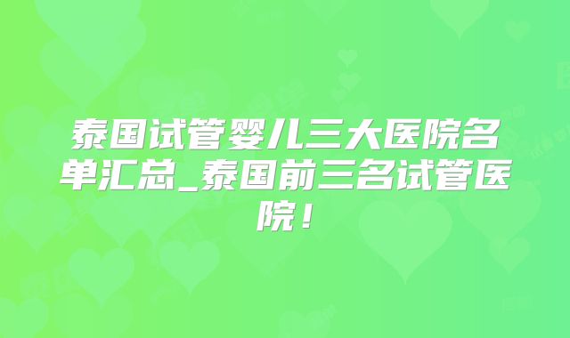 泰国试管婴儿三大医院名单汇总_泰国前三名试管医院！