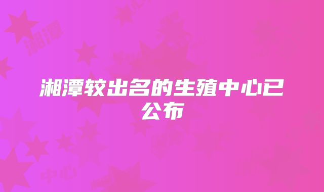 湘潭较出名的生殖中心已公布