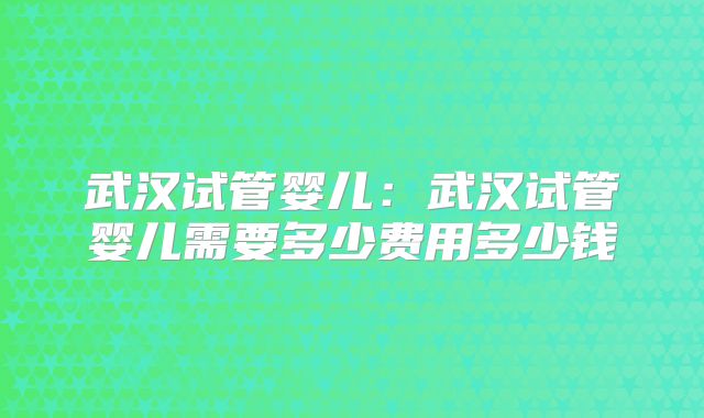 武汉试管婴儿：武汉试管婴儿需要多少费用多少钱