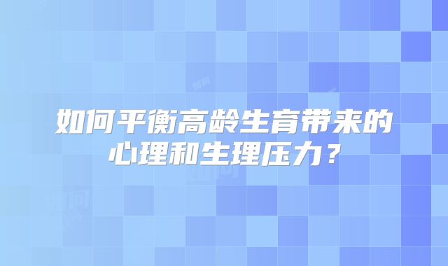 如何平衡高龄生育带来的心理和生理压力?