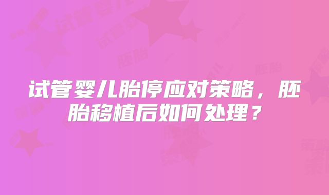试管婴儿胎停应对策略，胚胎移植后如何处理？