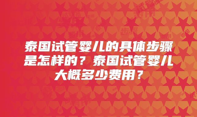 泰国试管婴儿的具体步骤是怎样的?泰国试管婴儿大概多少费用?