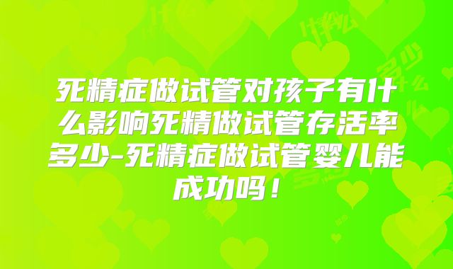 死精症做试管对孩子有什么影响死精做试管存活率多少-死精症做试管婴儿能成功吗！