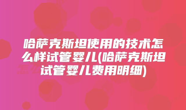 哈萨克斯坦使用的技术怎么样试管婴儿(哈萨克斯坦试管婴儿费用明细)