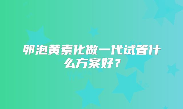 卵泡黄素化做一代试管什么方案好？