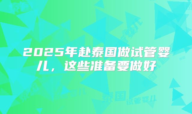 2025年赴泰国做试管婴儿，这些准备要做好