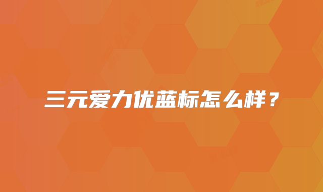 三元爱力优蓝标怎么样？