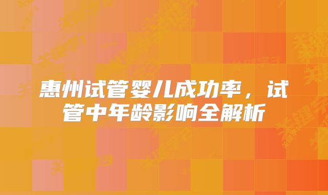 惠州试管婴儿成功率，试管中年龄影响全解析