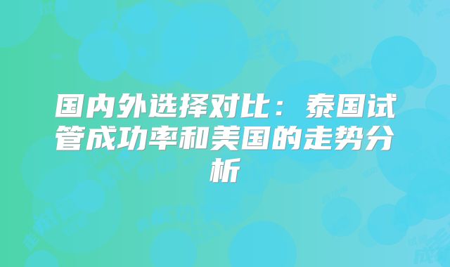 国内外选择对比：泰国试管成功率和美国的走势分析