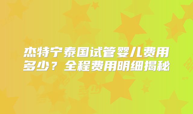 杰特宁泰国试管婴儿费用多少？全程费用明细揭秘
