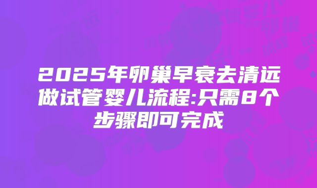 2025年卵巢早衰去清远做试管婴儿流程:只需8个步骤即可完成