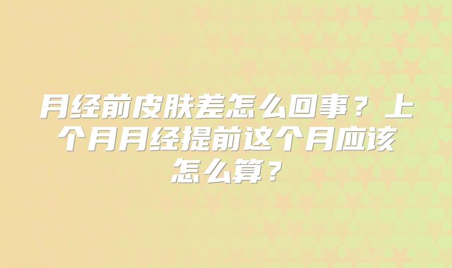 月经前皮肤差怎么回事？上个月月经提前这个月应该怎么算？