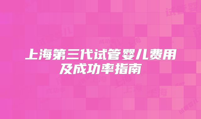 上海第三代试管婴儿费用及成功率指南