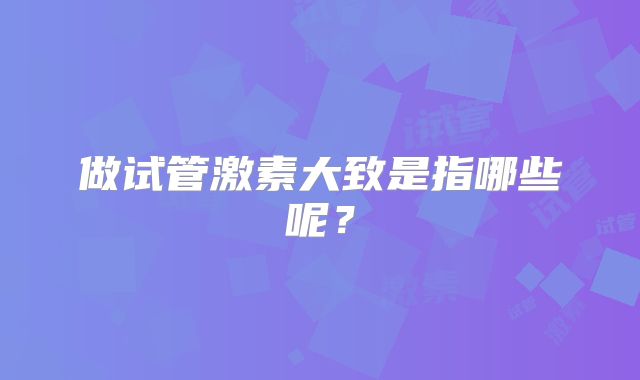 做试管激素大致是指哪些呢？
