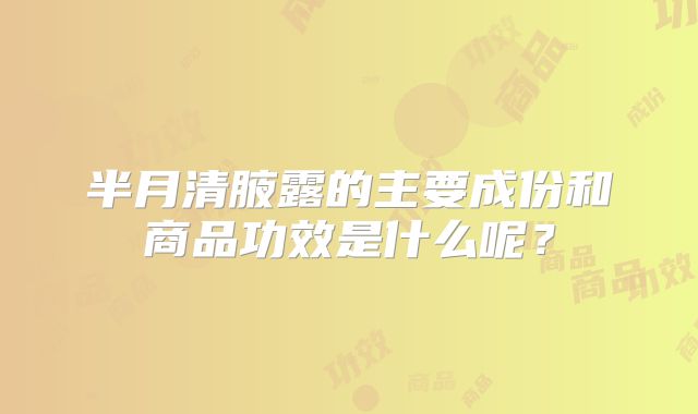 半月清腋露的主要成份和商品功效是什么呢？