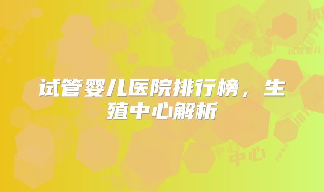 试管婴儿医院排行榜，生殖中心解析