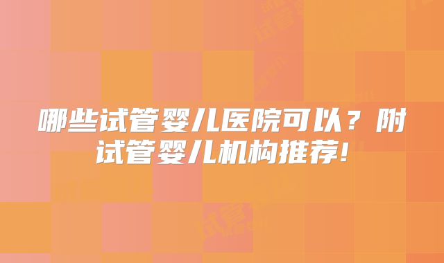 哪些试管婴儿医院可以？附试管婴儿机构推荐!