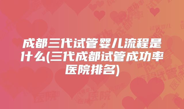 成都三代试管婴儿流程是什么(三代成都试管成功率医院排名)