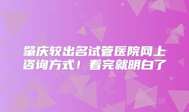 肇庆较出名试管医院网上咨询方式！看完就明白了