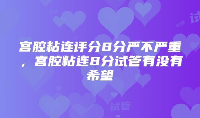 宫腔粘连评分8分严不严重，宫腔粘连8分试管有没有希望