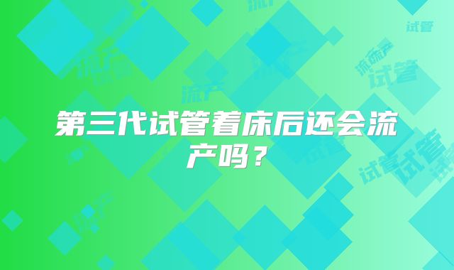 第三代试管着床后还会流产吗?