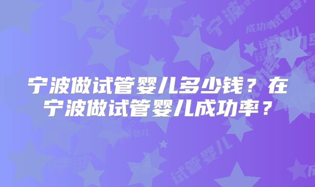 宁波做试管婴儿多少钱？在宁波做试管婴儿成功率？