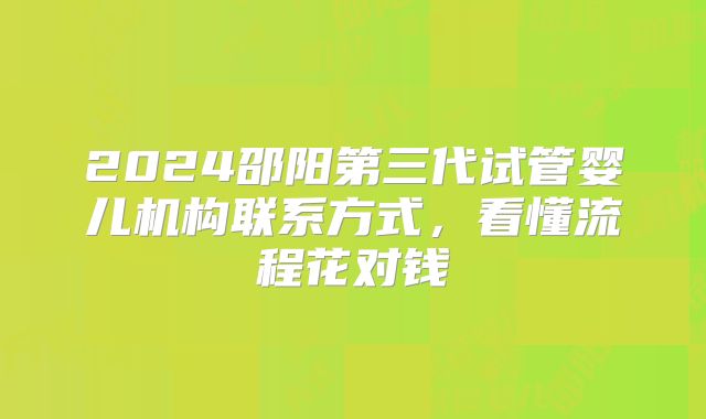 2024邵阳第三代试管婴儿机构联系方式，看懂流程花对钱