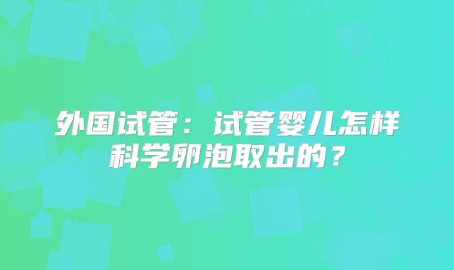 外国试管：试管婴儿怎样科学卵泡取出的？