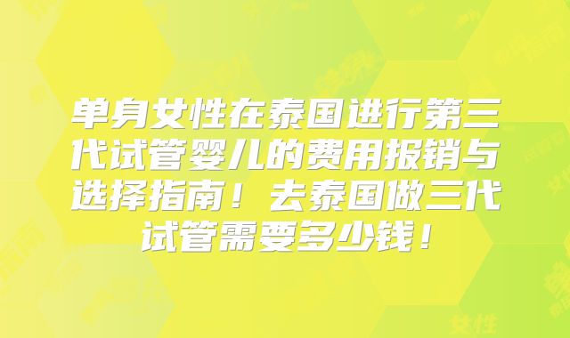 单身女性在泰国进行第三代试管婴儿的费用报销与选择指南！去泰国做三代试管需要多少钱！