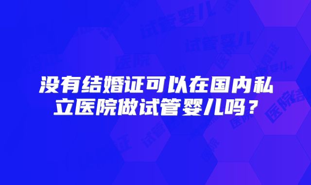 没有结婚证可以在国内私立医院做试管婴儿吗？