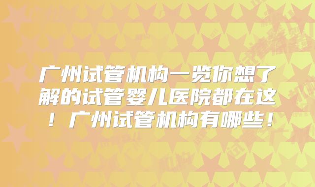 广州试管机构一览你想了解的试管婴儿医院都在这！广州试管机构有哪些！