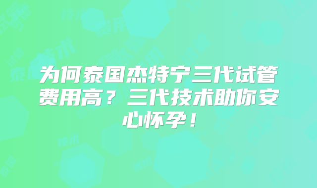 为何泰国杰特宁三代试管费用高？三代技术助你安心怀孕！