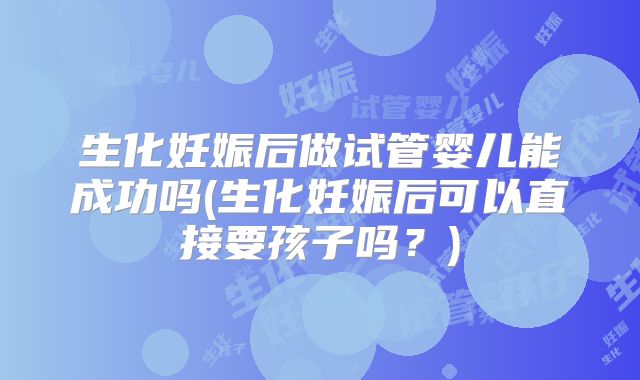生化妊娠后做试管婴儿能成功吗(生化妊娠后可以直接要孩子吗？)